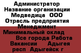 Администратор › Название организации ­ Медведица, ООО › Отрасль предприятия ­ Менеджмент › Минимальный оклад ­ 31 000 - Все города Работа » Вакансии   . Адыгея респ.,Адыгейск г.